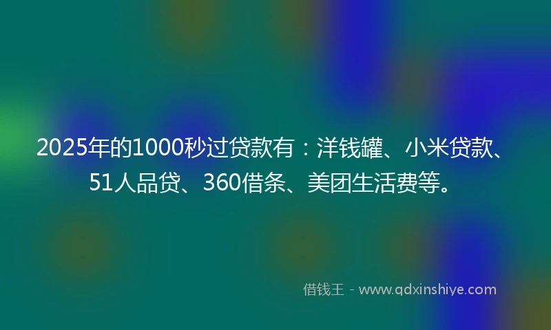2025年的1000秒过贷款有：洋钱罐、小米贷款、51人品贷、360借条、美团生活费等。
