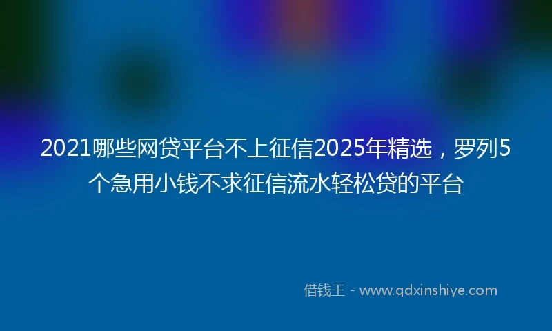 2021哪些网贷平台不上征信2025年精选，罗列5个急用小钱不求征信流水轻松贷的平台
