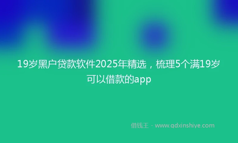 19岁黑户贷款软件2025年精选，梳理5个满19岁可以借款的app