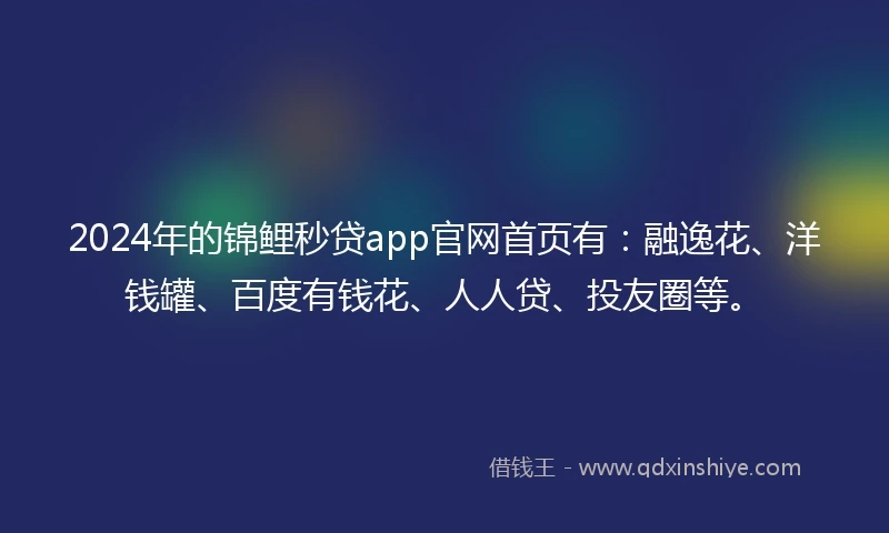 2024年的锦鲤秒贷app官网首页有：融逸花、洋钱罐、百度有钱花、人人贷、投友圈等。