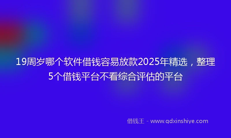 19周岁哪个软件借钱容易放款2025年精选，整理5个借钱平台不看综合评估的平台