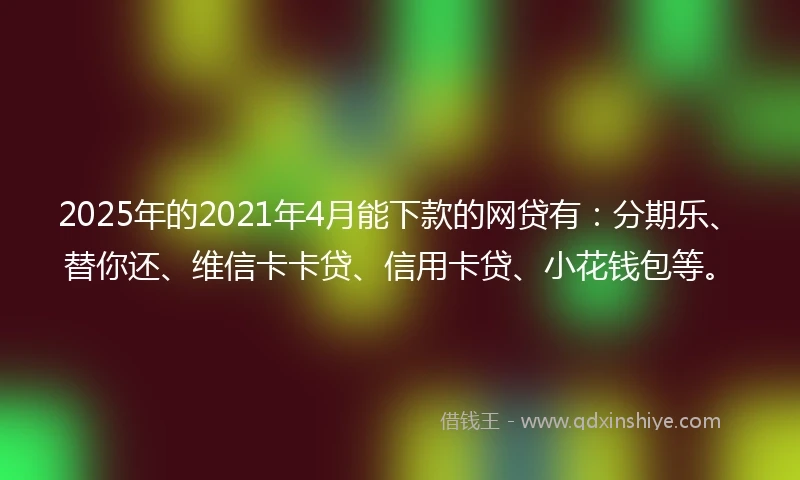 2025年的2021年4月能下款的网贷有：分期乐、替你还、维信卡卡贷、信用卡贷、小花钱包等。