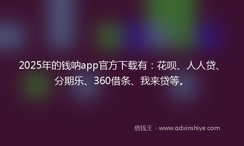 2025年的钱呐app官方下载有：花呗、人人贷、分期乐、360借条、我来贷等。
