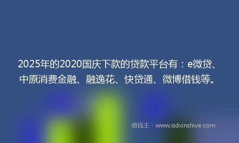 2025年的2020国庆下款的贷款平台有：e微贷、中原消费金融、融逸花、快贷通、微博借钱等。