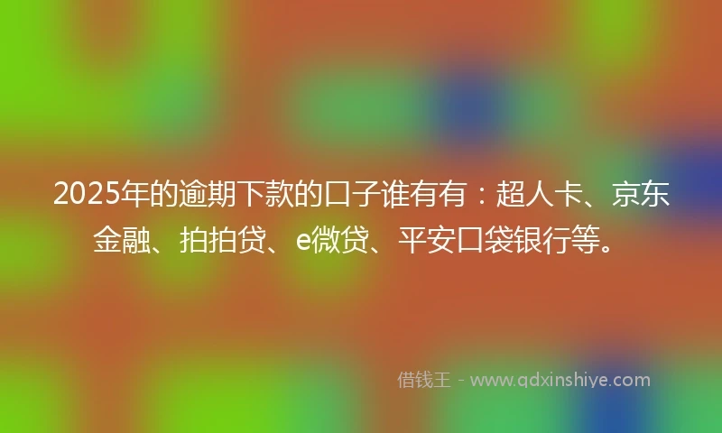 2025年的逾期下款的口子谁有有：超人卡、京东金融、拍拍贷、e微贷、平安口袋银行等。