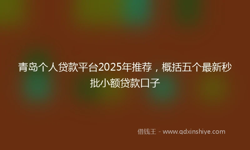 青岛个人贷款平台2025年推荐，概括五个最新秒批小额贷款口子