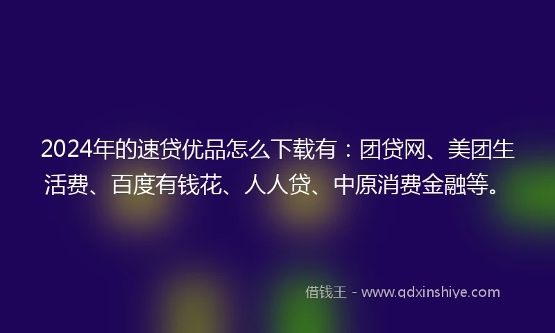 2024年的速贷优品怎么下载有：团贷网、美团生活费、百度有钱花、人人贷、中原消费金融等。