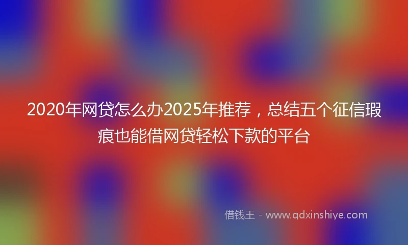 2020年网贷怎么办2025年推荐，总结五个征信瑕疵也能借网贷轻松下款的平台