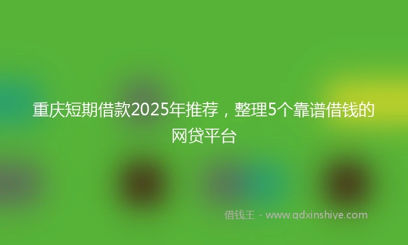 重庆短期借款2025年推荐，整理5个靠谱借钱的网贷平台