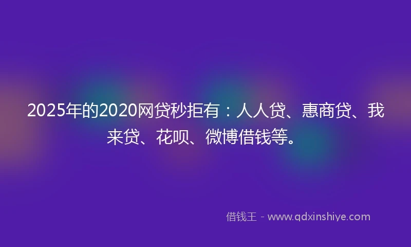 2025年的2020网贷秒拒有：人人贷、惠商贷、我来贷、花呗、微博借钱等。