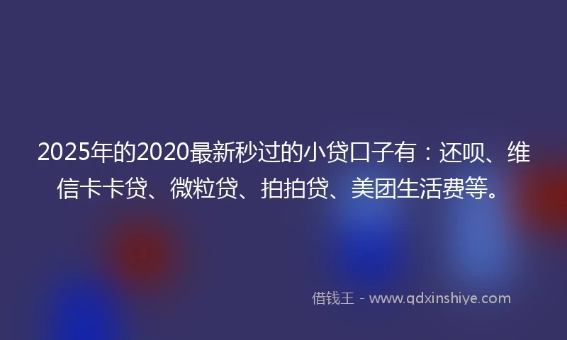 2025年的2020最新秒过的小贷口子有：还呗、维信卡卡贷、微粒贷、拍拍贷、美团生活费等。