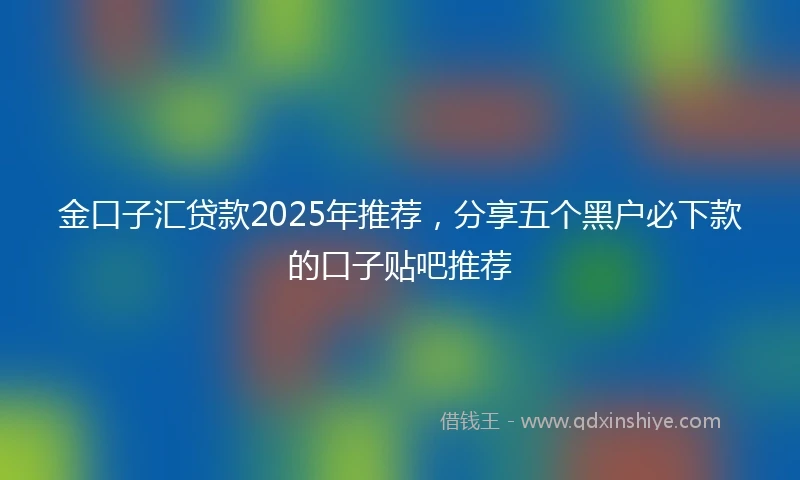 金口子汇贷款2025年推荐，分享五个黑户必下款的口子贴吧推荐