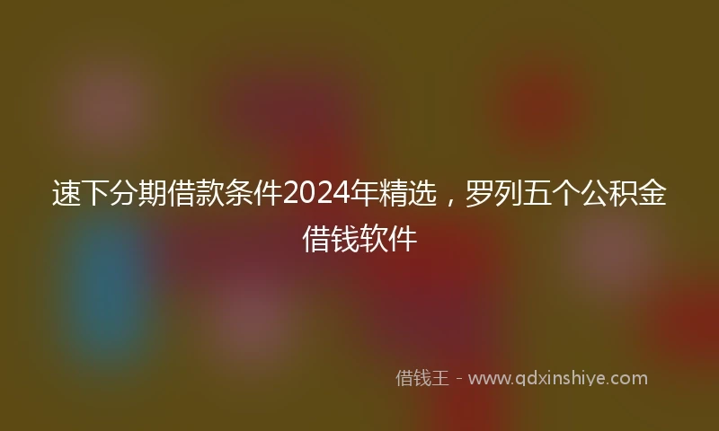 速下分期借款条件2024年精选，罗列五个公积金借钱软件