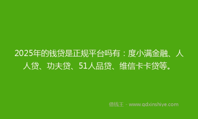 2025年的钱贷是正规平台吗有：度小满金融、人人贷、功夫贷、51人品贷、维信卡卡贷等。