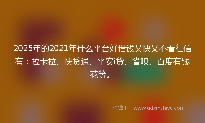 2025年的2021年什么平台好借钱又快又不看征信有：拉卡拉、快贷通、平安i贷、省呗、百度有钱花等。