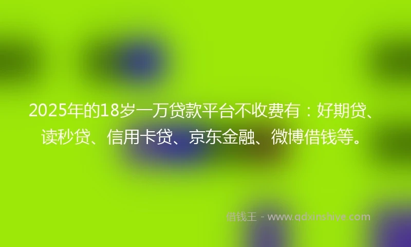 2025年的18岁一万贷款平台不收费有：好期贷、读秒贷、信用卡贷、京东金融、微博借钱等。