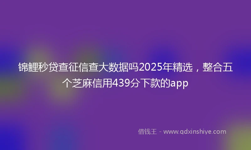 锦鲤秒贷查征信查大数据吗2025年精选，整合五个芝麻信用439分下款的app