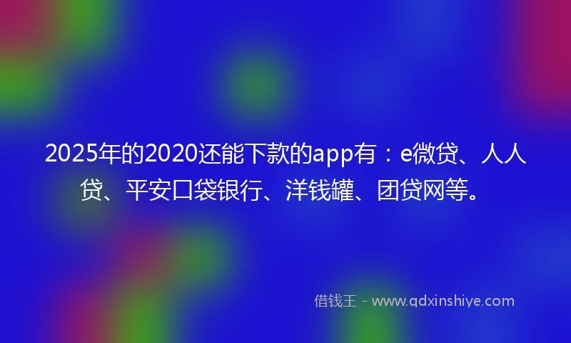 2025年的2020还能下款的app有：e微贷、人人贷、平安口袋银行、洋钱罐、团贷网等。