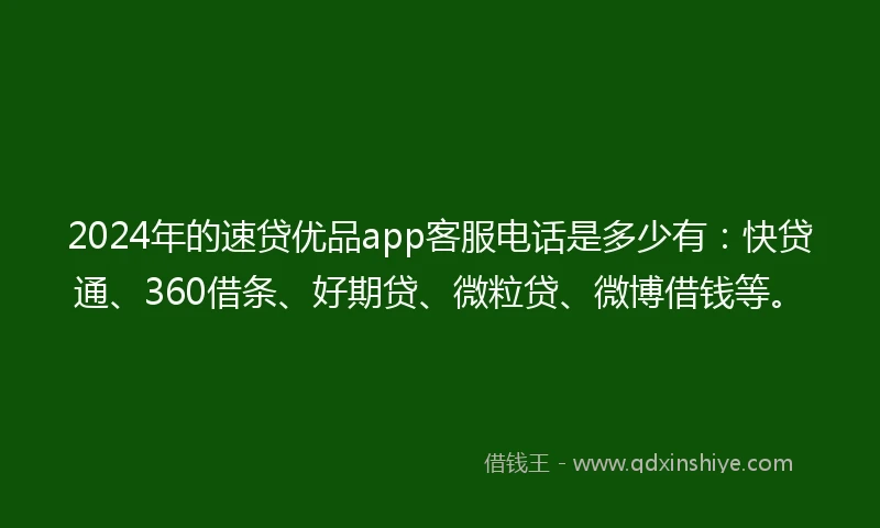 2024年的速贷优品app客服电话是多少有：快贷通、360借条、好期贷、微粒贷、微博借钱等。