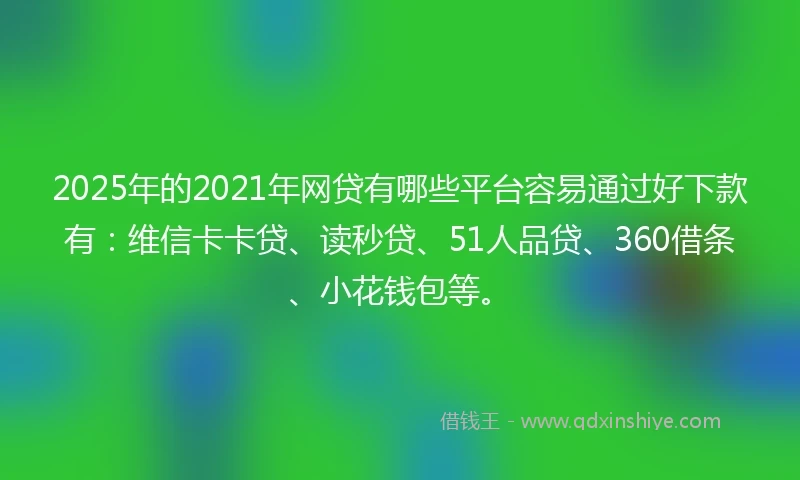 2025年的2021年网贷有哪些平台容易通过好下款有：维信卡卡贷、读秒贷、51人品贷、360借条、小花钱包等。