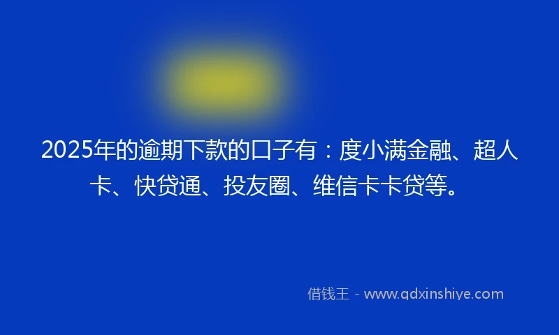 2025年的逾期下款的口子有：度小满金融、超人卡、快贷通、投友圈、维信卡卡贷等。