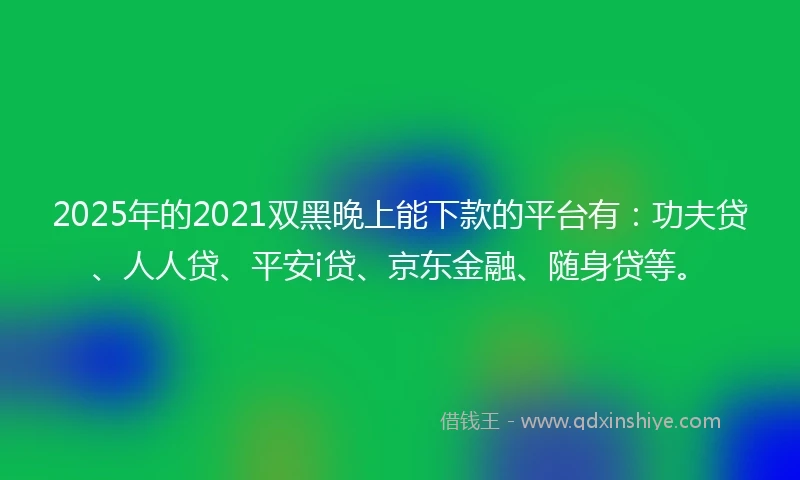 2025年的2021双黑晚上能下款的平台有：功夫贷、人人贷、平安i贷、京东金融、随身贷等。