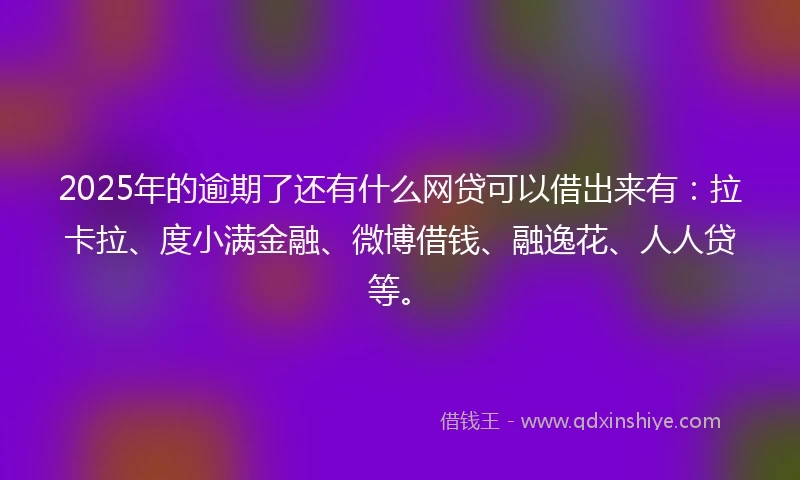 2025年的逾期了还有什么网贷可以借出来有：拉卡拉、度小满金融、微博借钱、融逸花、人人贷等。