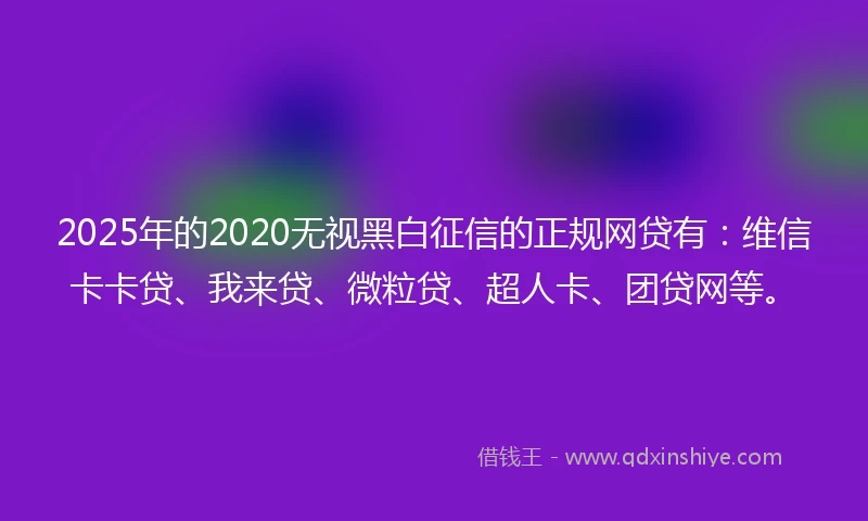 2025年的2020无视黑白征信的正规网贷有：维信卡卡贷、我来贷、微粒贷、超人卡、团贷网等。