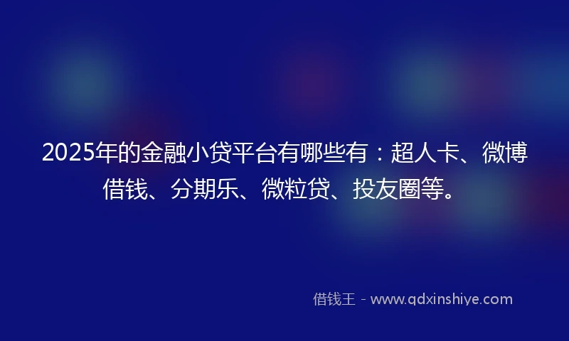 2025年的金融小贷平台有哪些有：超人卡、微博借钱、分期乐、微粒贷、投友圈等。