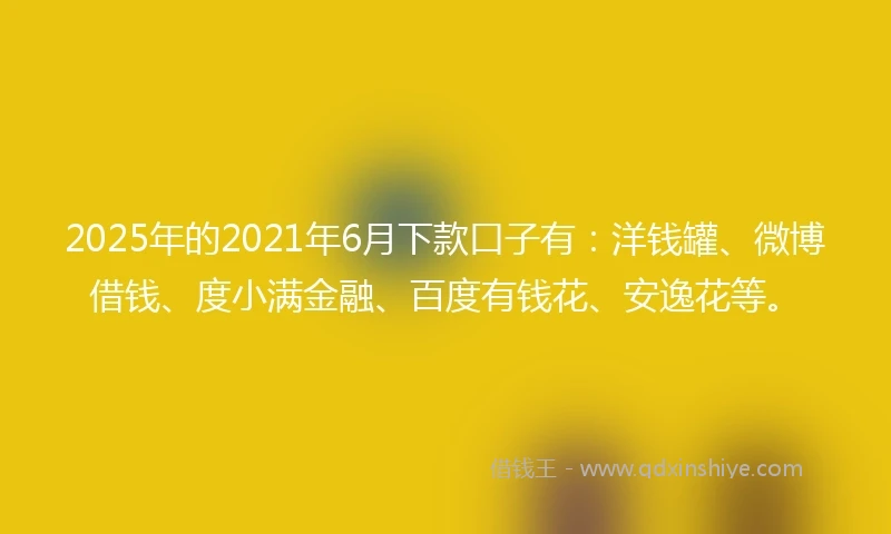 2025年的2021年6月下款口子有：洋钱罐、微博借钱、度小满金融、百度有钱花、安逸花等。