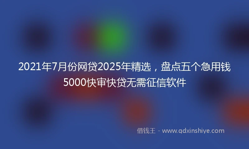 2021年7月份网贷2025年精选，盘点五个急用钱5000快审快贷无需征信软件