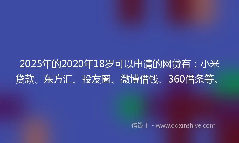 2025年的2020年18岁可以申请的网贷有：小米贷款、东方汇、投友圈、微博借钱、360借条等。