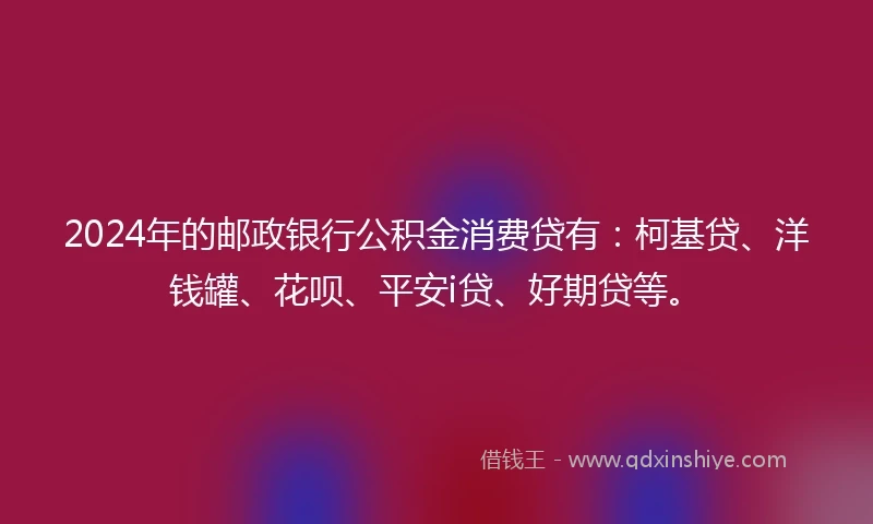 2024年的邮政银行公积金消费贷有：柯基贷、洋钱罐、花呗、平安i贷、好期贷等。