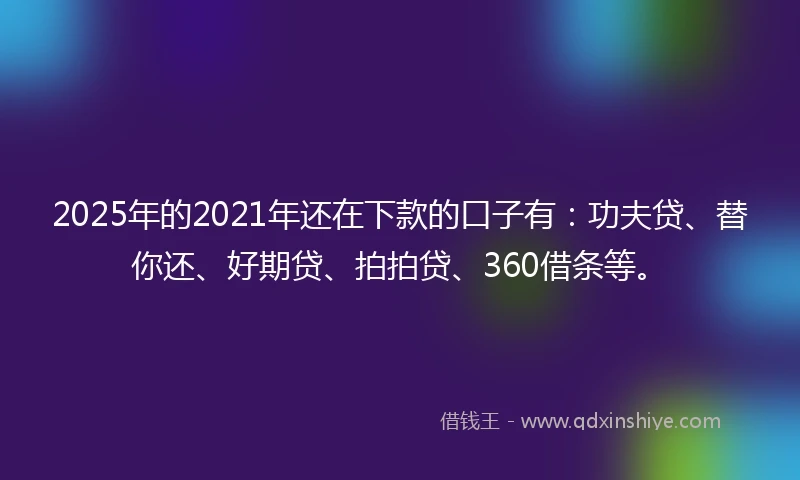 2025年的2021年还在下款的口子有：功夫贷、替你还、好期贷、拍拍贷、360借条等。