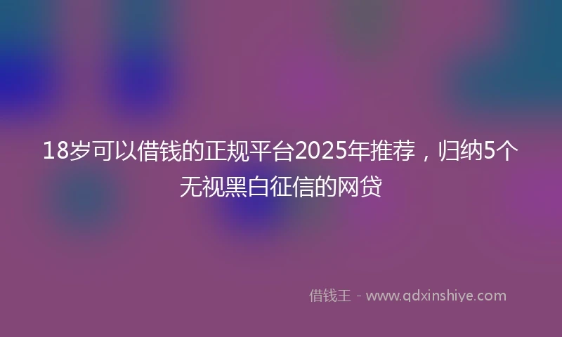 18岁可以借钱的正规平台2025年推荐，归纳5个无视黑白征信的网贷