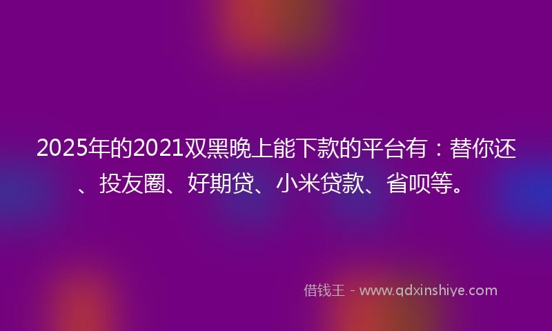 2025年的2021双黑晚上能下款的平台有：替你还、投友圈、好期贷、小米贷款、省呗等。