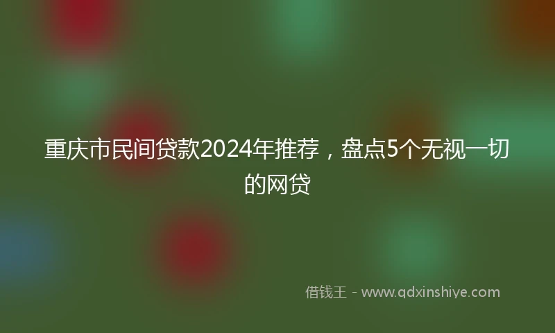 重庆市民间贷款2024年推荐，盘点5个无视一切的网贷