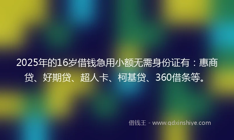 2025年的16岁借钱急用小额无需身份证有：惠商贷、好期贷、超人卡、柯基贷、360借条等。