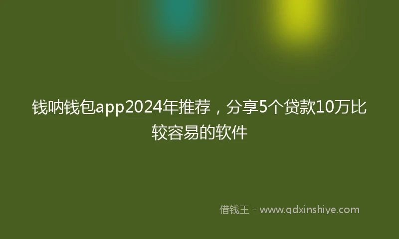 钱呐钱包app2024年推荐，分享5个贷款10万比较容易的软件