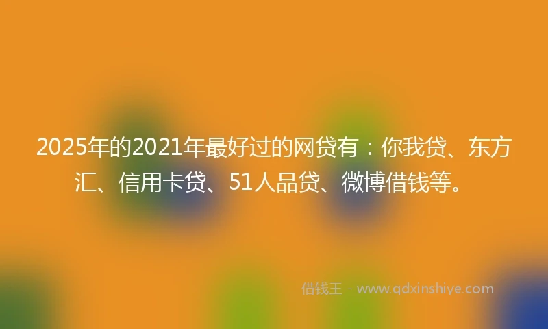 2025年的2021年最好过的网贷有：你我贷、东方汇、信用卡贷、51人品贷、微博借钱等。