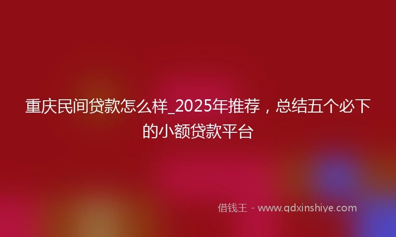 重庆民间贷款怎么样_2025年推荐，总结五个必下的小额贷款平台
