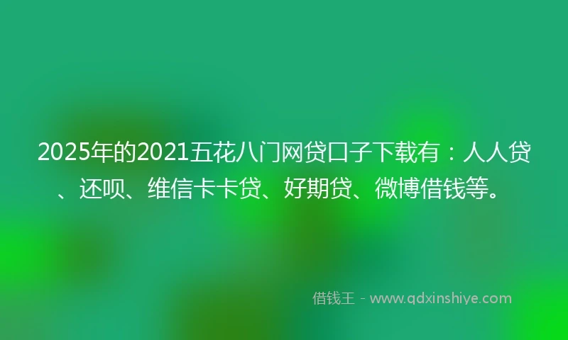 2025年的2021五花八门网贷口子下载有：人人贷、还呗、维信卡卡贷、好期贷、微博借钱等。