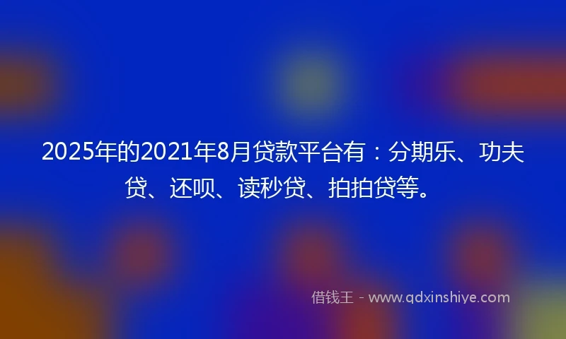 2025年的2021年8月贷款平台有：分期乐、功夫贷、还呗、读秒贷、拍拍贷等。