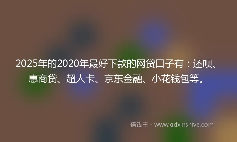 2025年的2020年最好下款的网贷口子有：还呗、惠商贷、超人卡、京东金融、小花钱包等。