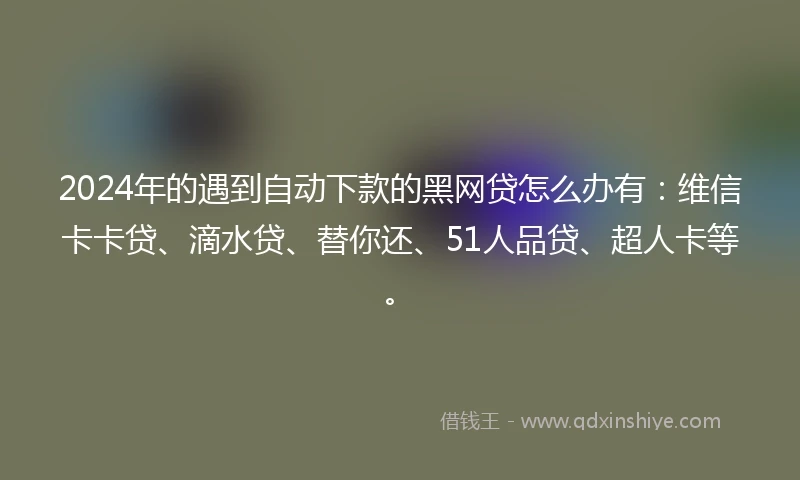 2024年的遇到自动下款的黑网贷怎么办有：维信卡卡贷、滴水贷、替你还、51人品贷、超人卡等。