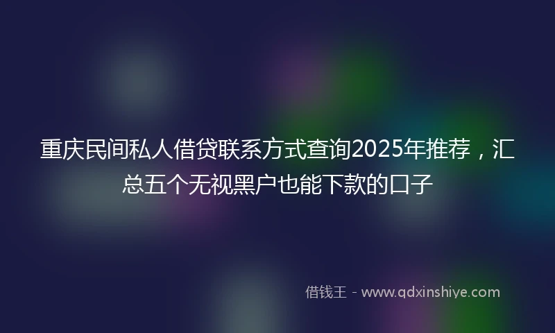 重庆民间私人借贷联系方式查询2025年推荐，汇总五个无视黑户也能下款的口子