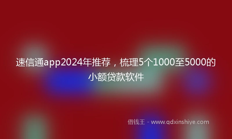 速信通app2024年推荐，梳理5个1000至5000的小额贷款软件