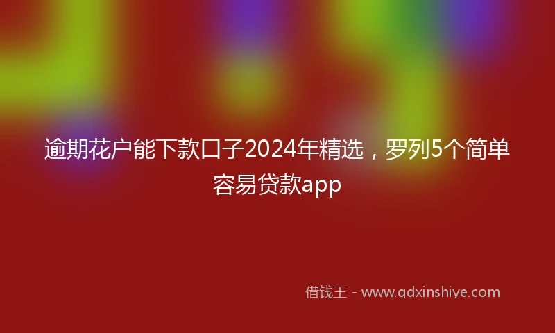 逾期花户能下款口子2024年精选，罗列5个简单容易贷款app