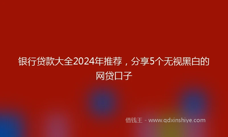 银行贷款大全2024年推荐，分享5个无视黑白的网贷口子