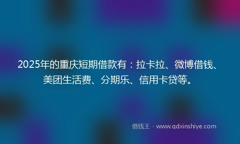 2025年的重庆短期借款有：拉卡拉、微博借钱、美团生活费、分期乐、信用卡贷等。